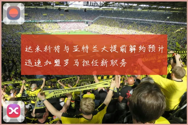 达米科将与亚特兰大提前解约预计迅速加盟罗马担任新职务