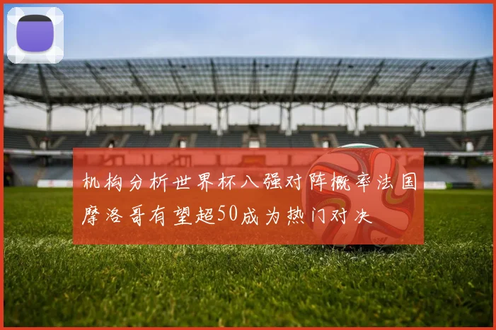 机构分析世界杯八强对阵概率法国摩洛哥有望超50成为热门对决