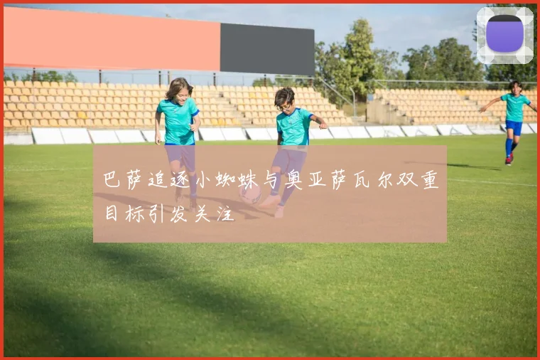 巴萨追逐小蜘蛛与奥亚萨瓦尔双重目标引发关注
