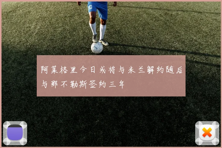 阿莱格里今日或将与米兰解约随后与那不勒斯签约三年
