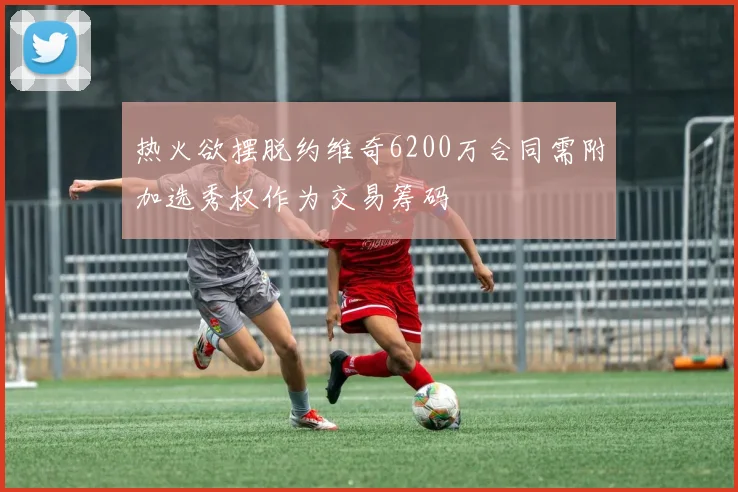 热火欲摆脱约维奇6200万合同需附加选秀权作为交易筹码