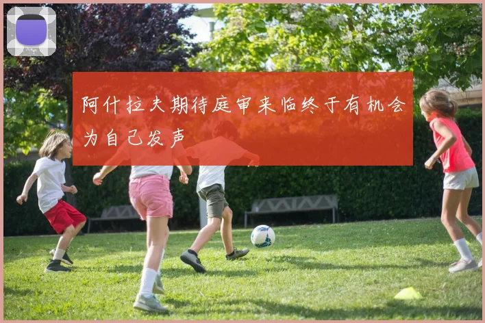 阿什拉夫期待庭审来临终于有机会为自己发声
