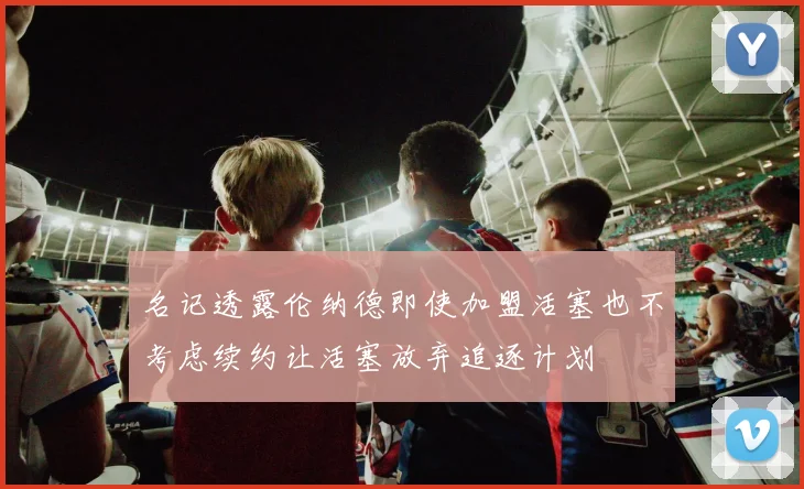 名记透露伦纳德即使加盟活塞也不考虑续约让活塞放弃追逐计划