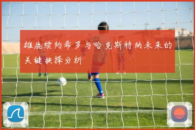 雄鹿续约希罗与哈克斯特纳未来的关键抉择分析