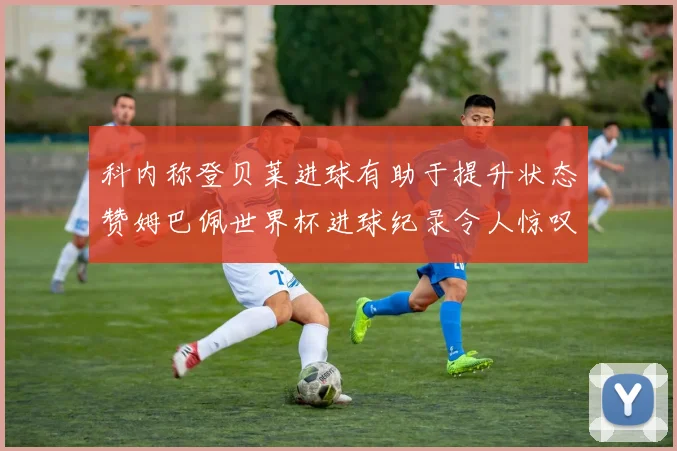 科内称登贝莱进球有助于提升状态赞姆巴佩世界杯进球纪录令人惊叹