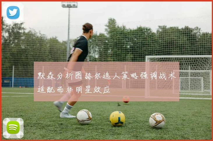 默森分析图赫尔选人策略强调战术适配而非明星效应