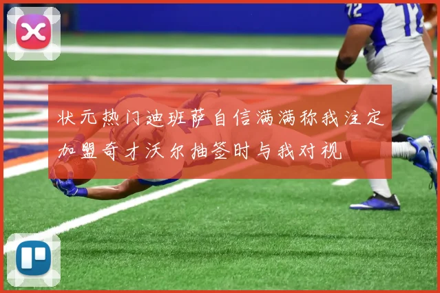 状元热门迪班萨自信满满称我注定加盟奇才沃尔抽签时与我对视