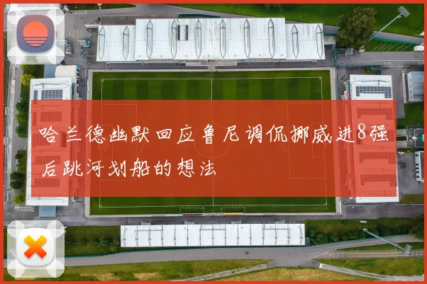 哈兰德幽默回应鲁尼调侃挪威进8强后跳河划船的想法