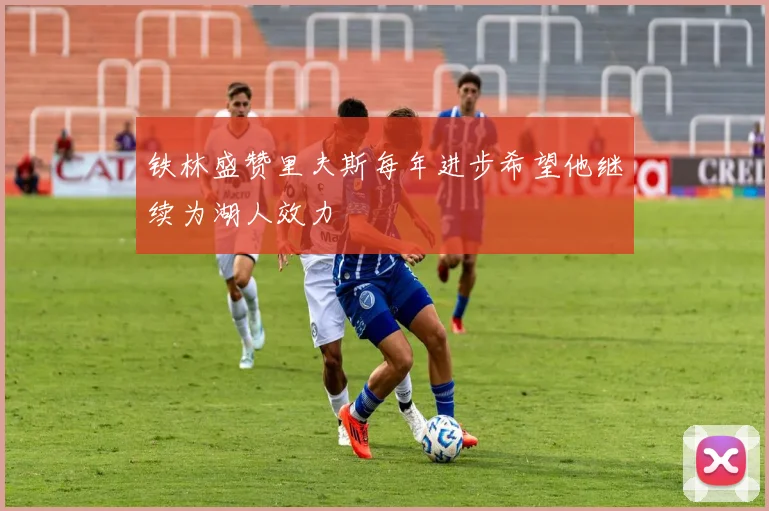 铁林盛赞里夫斯每年进步希望他继续为湖人效力