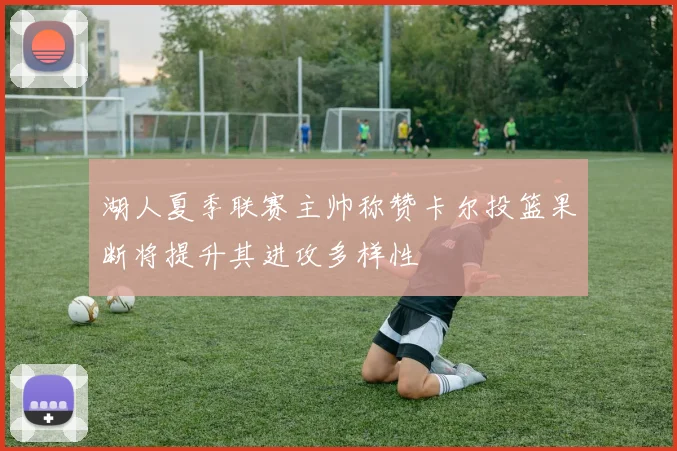 湖人夏季联赛主帅称赞卡尔投篮果断将提升其进攻多样性