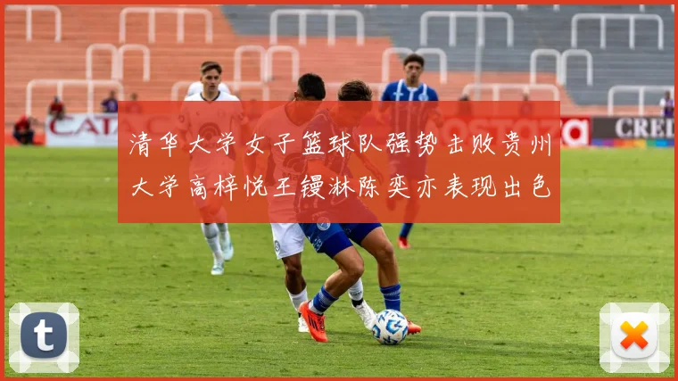 清华大学女子篮球队强势击败贵州大学高梓悦王镘淋陈奕亦表现出色贡献显著