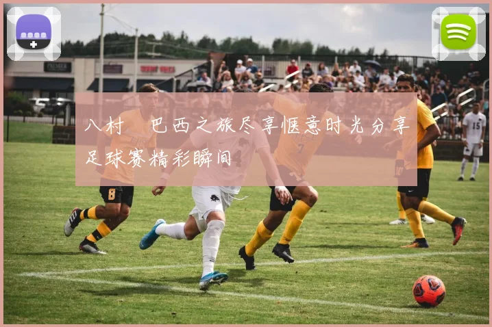 八村塁巴西之旅尽享惬意时光分享足球赛精彩瞬间