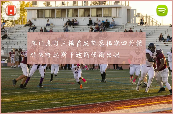 津门虎与三镇首发阵容揭晓四外援对决哈达斯卡迪斯领衔出战