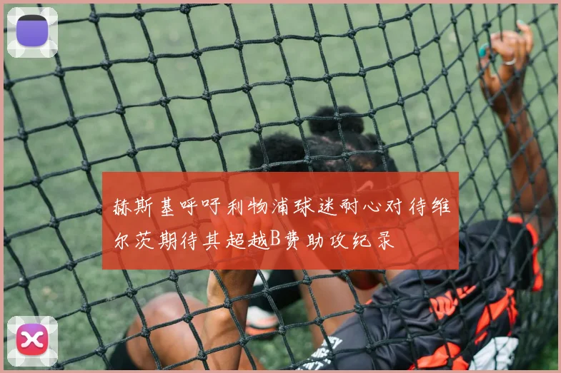 赫斯基呼吁利物浦球迷耐心对待维尔茨期待其超越B费助攻纪录