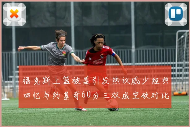 福克斯上篮被盖引发热议威少经典回忆与约基奇60分三双成空砍对比