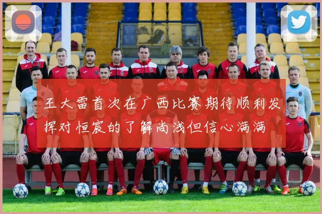 王大雷首次在广西比赛期待顺利发挥对恒宸的了解尚浅但信心满满