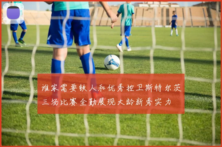 谁家需要铁人和优秀控卫斯特尔茨三场比赛全勤展现大龄新秀实力