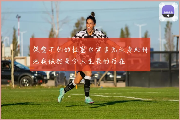 桀骜不驯的拉塞尔宣言无论身处何地我依然是令人生畏的存在