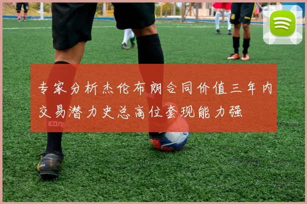 专家分析杰伦布朗合同价值三年内交易潜力史总高位套现能力强