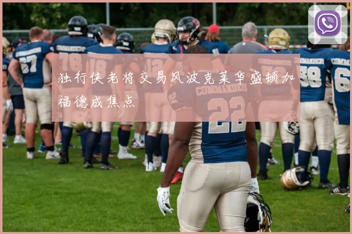 独行侠老将交易风波克莱华盛顿加福德成焦点