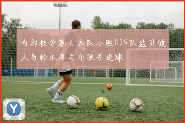 内部教学赛日本队小胜U19队盐贝健人与铃木淳之介联手进球