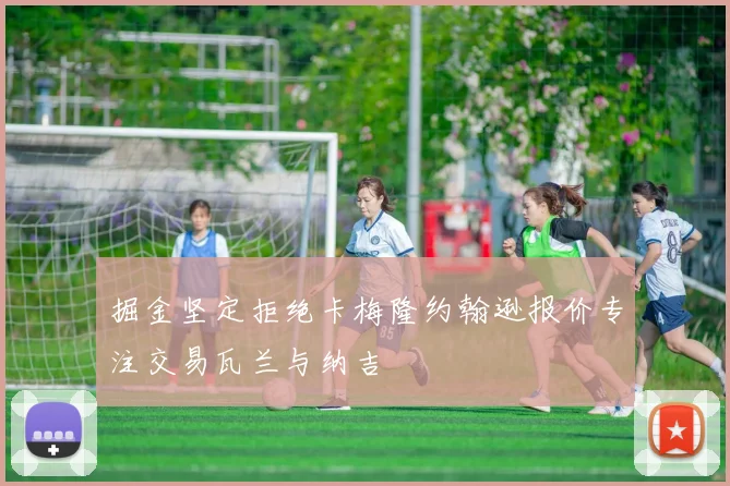 掘金坚定拒绝卡梅隆约翰逊报价专注交易瓦兰与纳吉