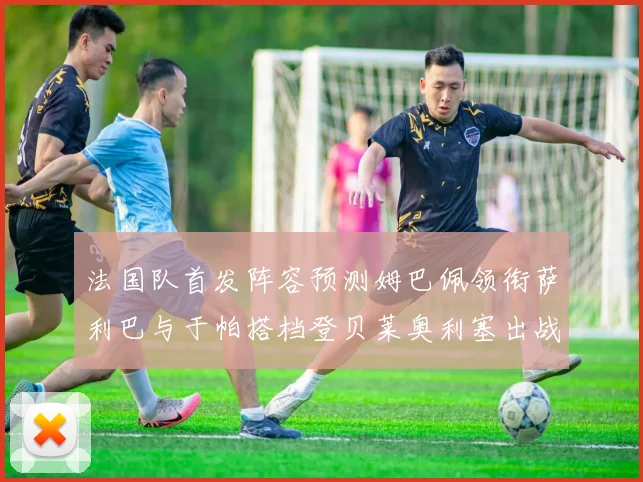 法国队首发阵容预测姆巴佩领衔萨利巴与于帕搭档登贝莱奥利塞出战