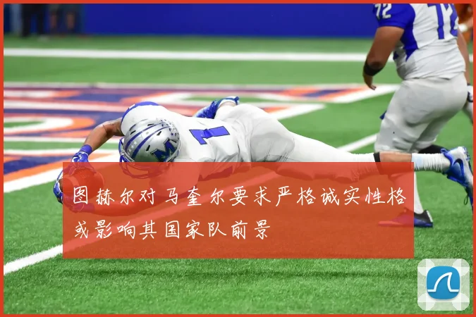 图赫尔对马奎尔要求严格诚实性格或影响其国家队前景