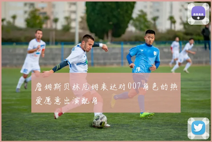 詹姆斯贝林厄姆表达对007角色的热爱愿意出演配角