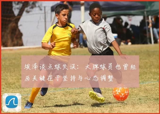 埃泽谈点球失误：大牌球员也曾经历关键在于坚持与心态调整
